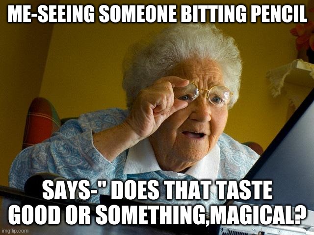 Grandma Finds The Internet | ME-SEEING SOMEONE BITTING PENCIL; SAYS-" DOES THAT TASTE GOOD OR SOMETHING,MAGICAL? | image tagged in memes,grandma finds the internet | made w/ Imgflip meme maker