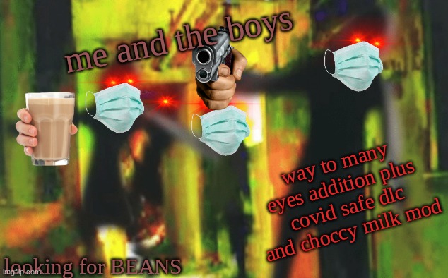 Me and the boys at 2am looking for X | me and the boys looking for BEANS way to many eyes addition plus covid safe dlc and choccy milk mod | image tagged in me and the boys at 2am looking for x | made w/ Imgflip meme maker