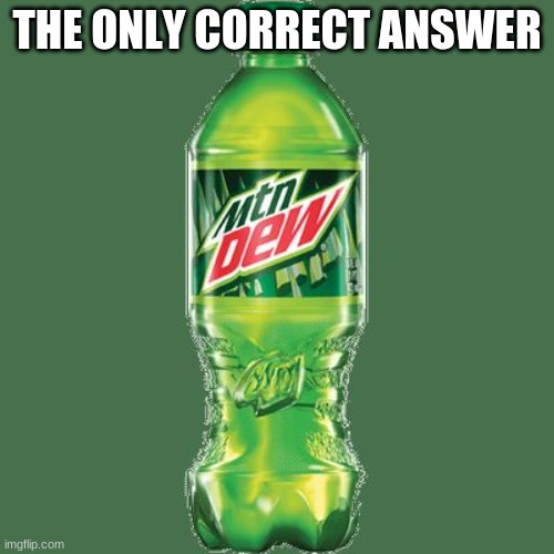the answer to everything | THE ONLY CORRECT ANSWER | image tagged in mountain dew | made w/ Imgflip meme maker