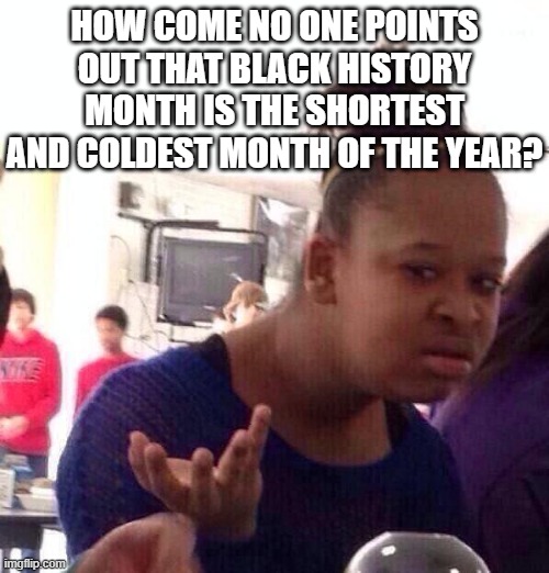 Black Girl Wat Meme | HOW COME NO ONE POINTS OUT THAT BLACK HISTORY MONTH IS THE SHORTEST AND COLDEST MONTH OF THE YEAR? | image tagged in memes,black girl wat | made w/ Imgflip meme maker