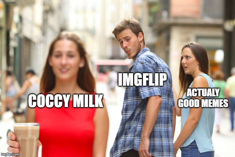 Cocccy | IMGFLIP; ACTUALY GOOD MEMES; COCCY MILK | image tagged in memes,distracted boyfriend | made w/ Imgflip meme maker