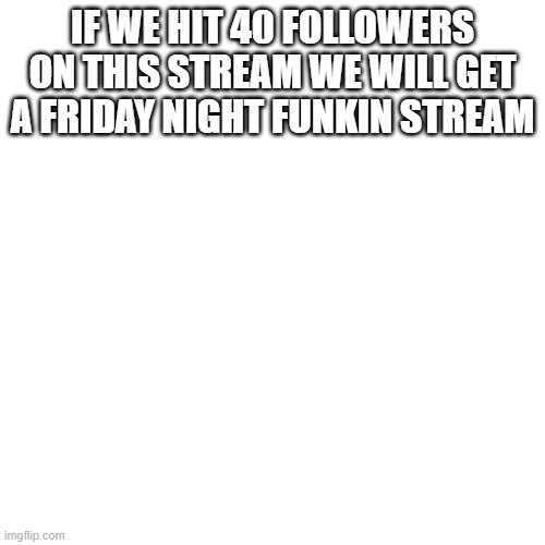 Blank Transparent Square Meme | IF WE HIT 40 FOLLOWERS ON THIS STREAM WE WILL GET A FRIDAY NIGHT FUNKIN STREAM | image tagged in memes,blank transparent square | made w/ Imgflip meme maker