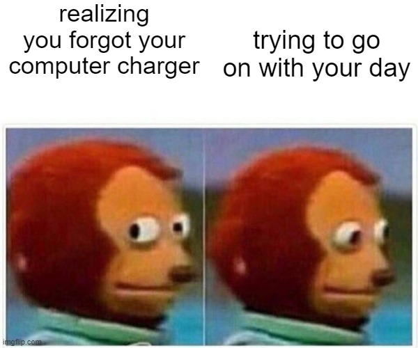 Monkey Puppet Meme | realizing you forgot your computer charger; trying to go on with your day | image tagged in memes,monkey puppet | made w/ Imgflip meme maker