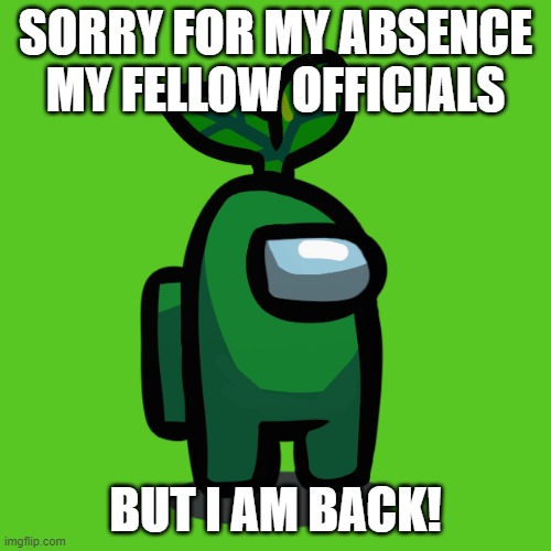 I just won't be as active as before... | SORRY FOR MY ABSENCE MY FELLOW OFFICIALS; BUT I AM BACK! | image tagged in plant_official | made w/ Imgflip meme maker