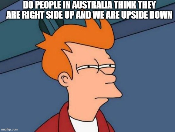 Futurama Fry | DO PEOPLE IN AUSTRALIA THINK THEY ARE RIGHT SIDE UP AND WE ARE UPSIDE DOWN | image tagged in memes,futurama fry | made w/ Imgflip meme maker