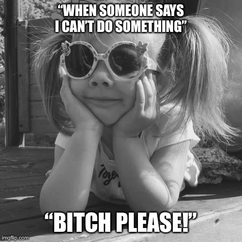Bitch please | “WHEN SOMEONE SAYS I CAN’T DO SOMETHING”; “BITCH PLEASE!” | image tagged in my face when | made w/ Imgflip meme maker