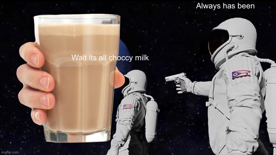 I cant handle it anyone. It is to much. To much choccy milk. | Always has been; Wait its all choccy milk | image tagged in choccy milk | made w/ Imgflip meme maker