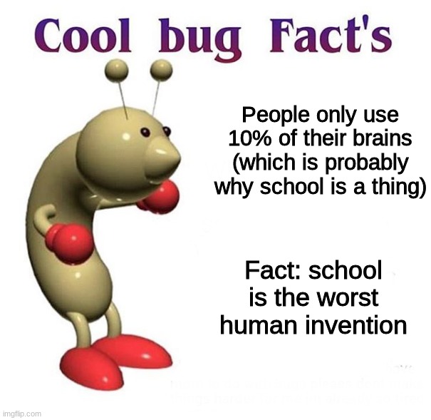 Cool Bug Facts: | People only use 10% of their brains (which is probably why school is a thing); Fact: school is the worst human invention | image tagged in cool bug facts,school | made w/ Imgflip meme maker