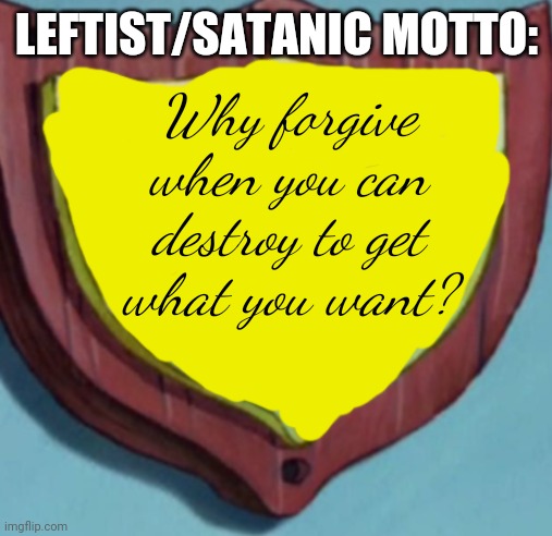 Our motto is (blank) | LEFTIST/SATANIC MOTTO: Why forgive when you can destroy to get
what you want? | image tagged in our motto is blank | made w/ Imgflip meme maker