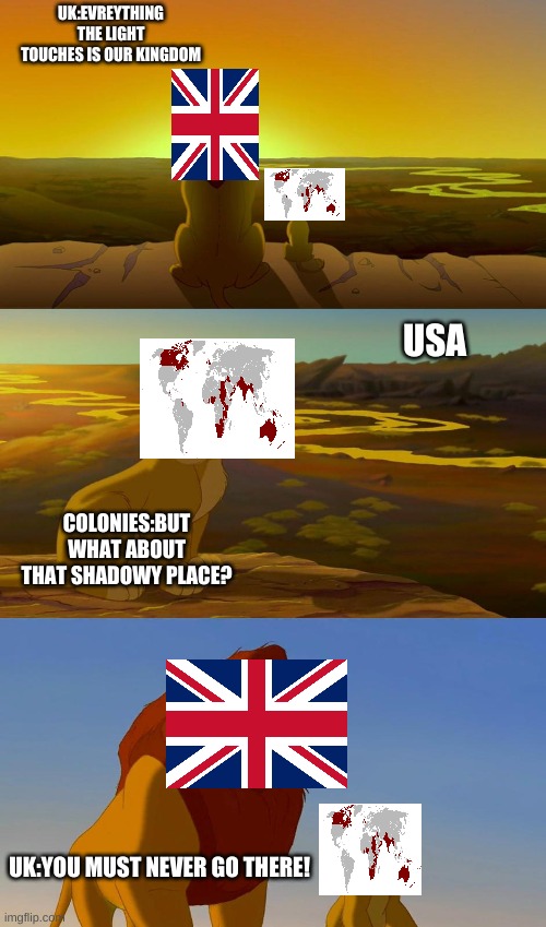 Uk in a nutshell | UK:EVREYTHING THE LIGHT TOUCHES IS OUR KINGDOM; USA; COLONIES:BUT WHAT ABOUT THAT SHADOWY PLACE? UK:YOU MUST NEVER GO THERE! | image tagged in what about that shadowey place,usa,united kingdom,lion king,funny memes,historical meme | made w/ Imgflip meme maker