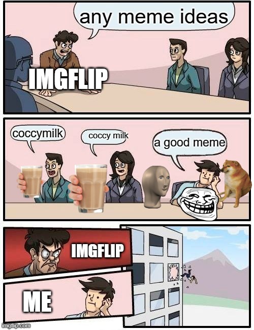 coccy milk | any meme ideas; IMGFLIP; coccymilk; coccy milk; a good meme; IMGFLIP; ME | image tagged in memes,boardroom meeting suggestion | made w/ Imgflip meme maker