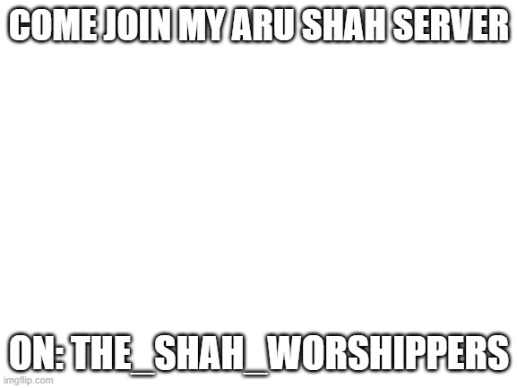 The_SHAH_worshippers | COME JOIN MY ARU SHAH SERVER; ON: THE_SHAH_WORSHIPPERS | image tagged in blank white template | made w/ Imgflip meme maker