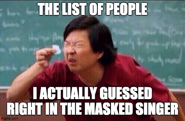 Ken jeong |  THE LIST OF PEOPLE; I ACTUALLY GUESSED RIGHT IN THE MASKED SINGER | image tagged in ken jeong | made w/ Imgflip meme maker