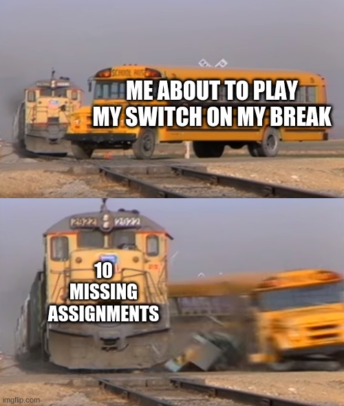 YY | ME ABOUT TO PLAY MY SWITCH ON MY BREAK; 10 MISSING ASSIGNMENTS | image tagged in a train hitting a school bus | made w/ Imgflip meme maker