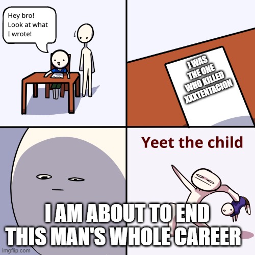 Nh | I WAS THE ONE WHO KILLED XXXTENTACION; I AM ABOUT TO END THIS MAN'S WHOLE CAREER | image tagged in yeet the child | made w/ Imgflip meme maker