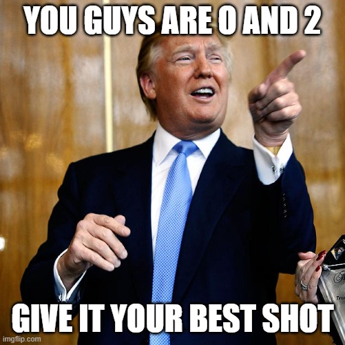 Donal Trump Birthday | YOU GUYS ARE O AND 2 GIVE IT YOUR BEST SHOT | image tagged in donal trump birthday | made w/ Imgflip meme maker