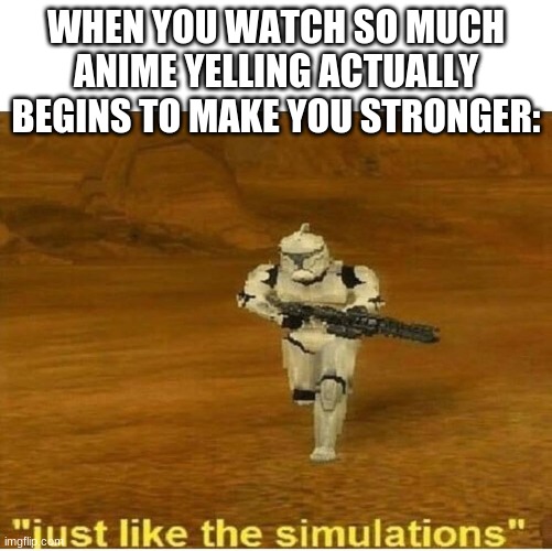 Yelling | WHEN YOU WATCH SO MUCH ANIME YELLING ACTUALLY BEGINS TO MAKE YOU STRONGER: | image tagged in just like the simulations,funny,memes,meme | made w/ Imgflip meme maker
