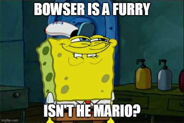 Bowser FURY | BOWSER IS A FURRY; ISN'T HE MARIO? | image tagged in memes,don't you squidward,boswer,mario | made w/ Imgflip meme maker