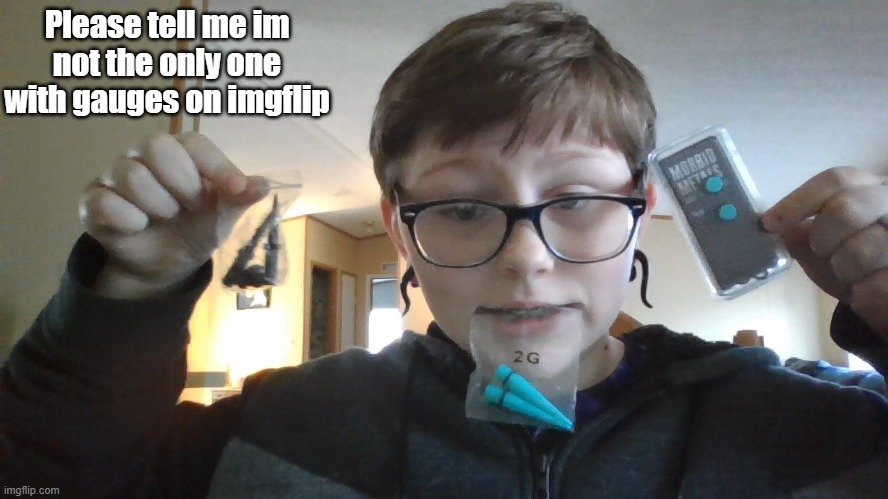 Bruh Im 15 XD | Please tell me im not the only one with gauges on imgflip | made w/ Imgflip meme maker