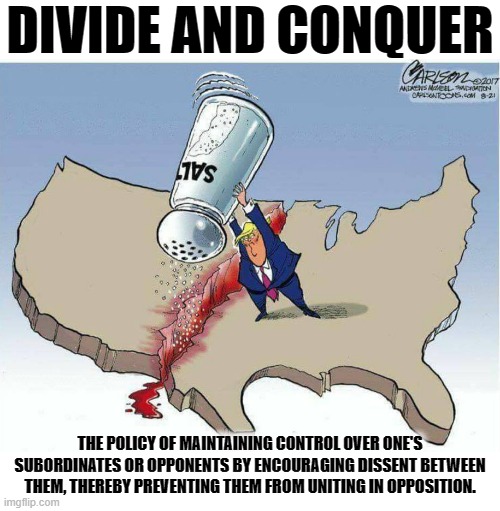 DIVIDE AND CONQUER | DIVIDE AND CONQUER; THE POLICY OF MAINTAINING CONTROL OVER ONE'S SUBORDINATES OR OPPONENTS BY ENCOURAGING DISSENT BETWEEN THEM, THEREBY PREVENTING THEM FROM UNITING IN OPPOSITION. | image tagged in control,dissent,prevent,unite,divide,conquer | made w/ Imgflip meme maker
