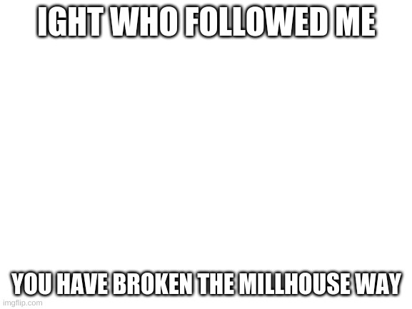 who dares follow me they must not know the simpsons | IGHT WHO FOLLOWED ME; YOU HAVE BROKEN THE MILLHOUSE WAY | image tagged in blank white template | made w/ Imgflip meme maker