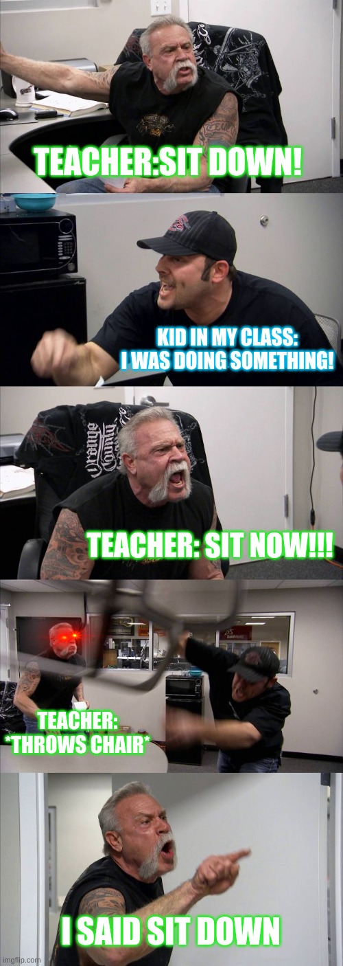 Teacher Vs. Student | TEACHER:SIT DOWN! KID IN MY CLASS: I WAS DOING SOMETHING! TEACHER: SIT NOW!!! TEACHER: *THROWS CHAIR*; I SAID SIT DOWN | image tagged in memes,american chopper argument | made w/ Imgflip meme maker