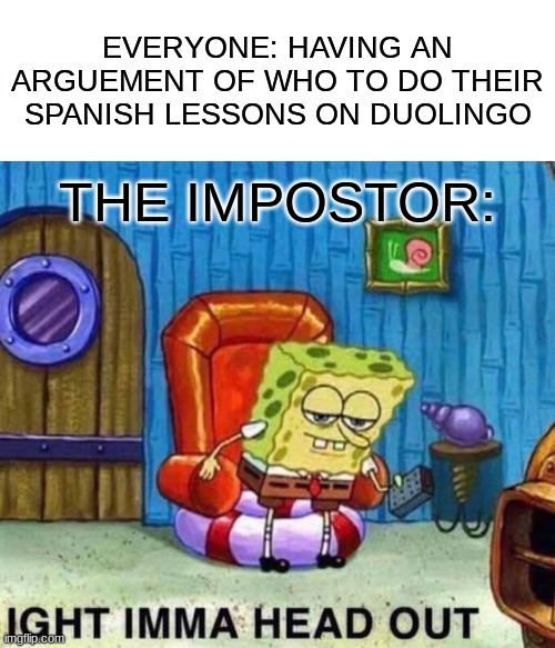 The Impostor is heading out because everyone is arguing about Duolingo | EVERYONE: HAVING AN ARGUEMENT OF WHO TO DO THEIR SPANISH LESSONS ON DUOLINGO; THE IMPOSTOR: | image tagged in memes,spongebob ight imma head out,impostor,duolingo | made w/ Imgflip meme maker