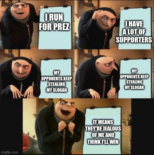 vote for beez or I break your kneez | I HAVE A LOT OF SUPPORTERS; I RUN FOR PREZ; MY OPPONENTS KEEP STEALING MY SLOGAN; MY OPPONENTS KEEP STEALING MY SLOGAN; IT MEANS THEY'RE JEALOUS OF ME AND THINK I'LL WIN | image tagged in gru's plan still works | made w/ Imgflip meme maker