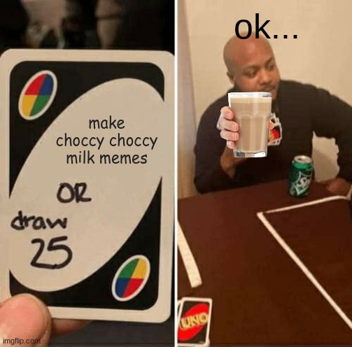 UNO Draw 25 Cards Meme | ok... make choccy choccy milk memes | image tagged in memes | made w/ Imgflip meme maker