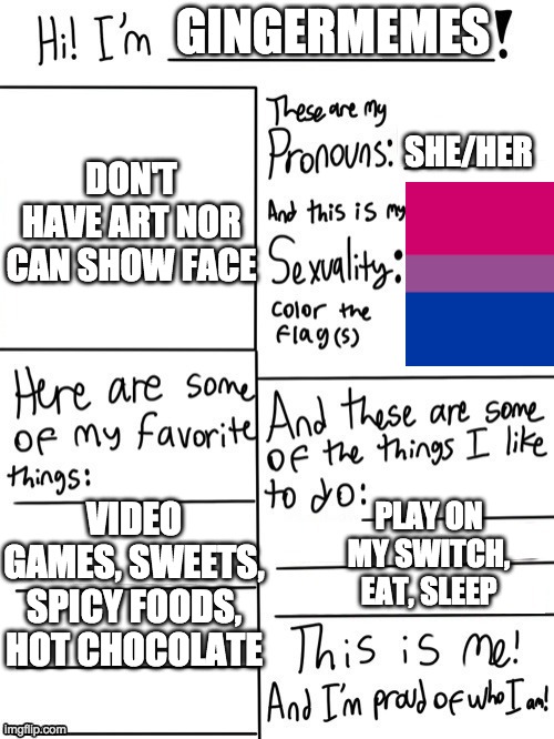 This is info about me | GINGERMEMES; SHE/HER; DON'T HAVE ART NOR CAN SHOW FACE; VIDEO GAMES, SWEETS, SPICY FOODS, HOT CHOCOLATE; PLAY ON MY SWITCH, EAT, SLEEP | image tagged in blank sheet | made w/ Imgflip meme maker