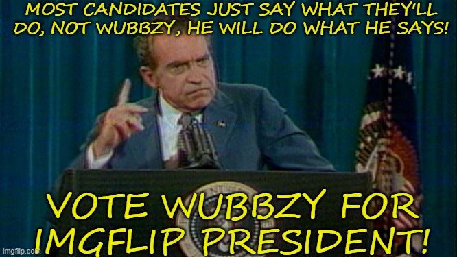 Vote For Wubbzy! | MOST CANDIDATES JUST SAY WHAT THEY'LL DO, NOT WUBBZY, HE WILL DO WHAT HE SAYS! VOTE WUBBZY FOR IMGFLIP PRESIDENT! | image tagged in president,vote,wubbzy,and,richard,4d chess bb | made w/ Imgflip meme maker