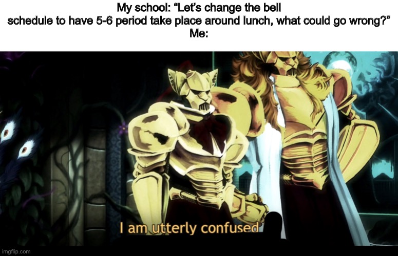 I am utterly confused by your incessant babbling | My school: “Let’s change the bell schedule to have 5-6 period take place around lunch, what could go wrong?”
Me: | image tagged in i am utterly confused by your incessant babbling | made w/ Imgflip meme maker