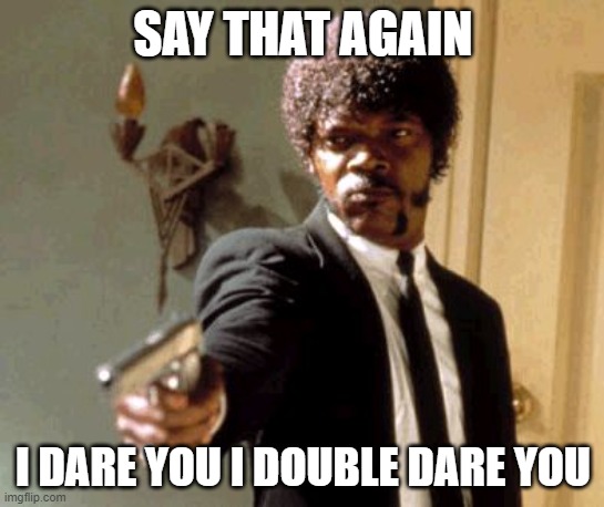 Say That Again I Dare You | SAY THAT AGAIN; I DARE YOU I DOUBLE DARE YOU | image tagged in memes,say that again i dare you | made w/ Imgflip meme maker