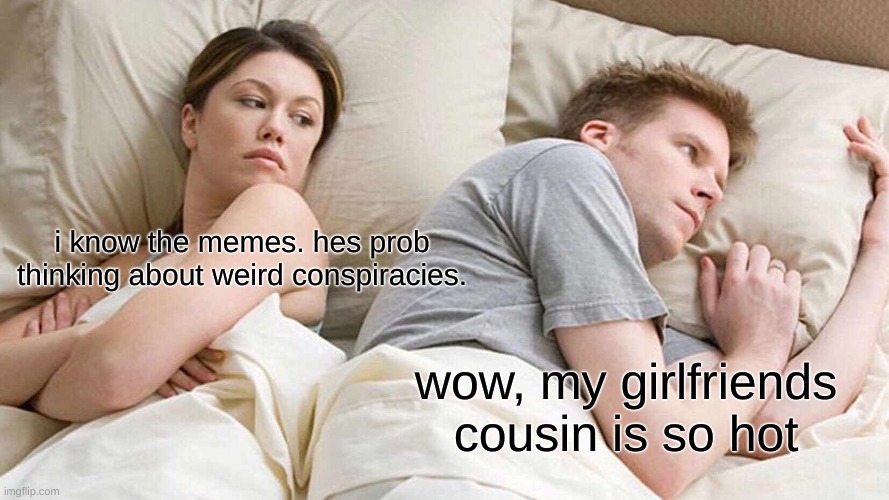 I Bet He's Thinking About Other Women |  i know the memes. hes prob thinking about weird conspiracies. wow, my girlfriends cousin is so hot | image tagged in memes,i bet he's thinking about other women,cheating husband,funny,i bet he's thinking of other woman,conspiracy | made w/ Imgflip meme maker