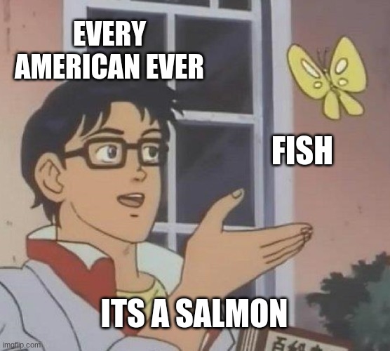 Is This A Pigeon Meme | EVERY AMERICAN EVER; FISH; ITS A SALMON | image tagged in memes,is this a pigeon | made w/ Imgflip meme maker