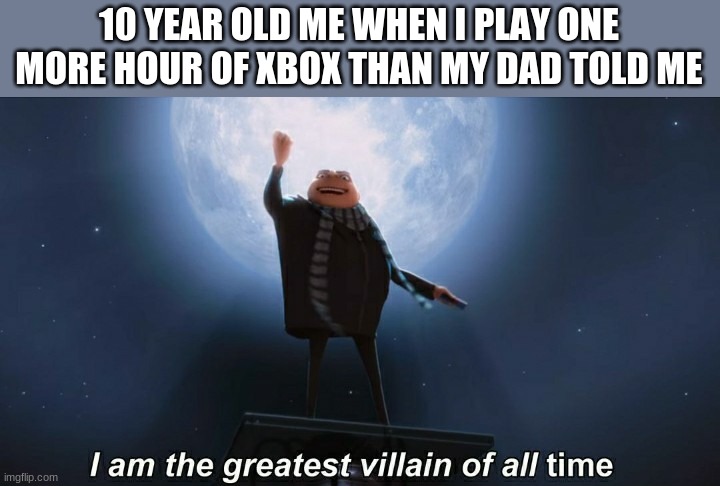i am the greatest villain of all time | 10 YEAR OLD ME WHEN I PLAY ONE MORE HOUR OF XBOX THAN MY DAD TOLD ME | image tagged in i am the greatest villain of all time | made w/ Imgflip meme maker