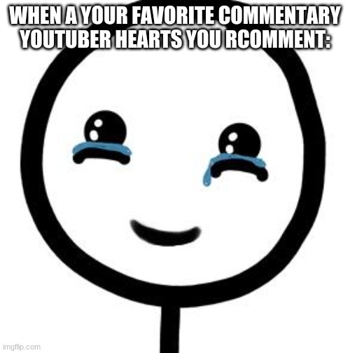 I made this cuz well... THIS HAPPENED LAST NIGHT! |  WHEN A YOUR FAVORITE COMMENTARY YOUTUBER HEARTS YOU RCOMMENT: | image tagged in happy tears | made w/ Imgflip meme maker