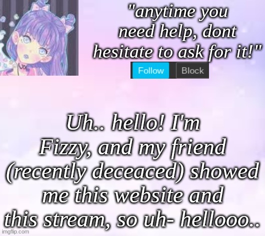 And he taught me how to make a temp aswell- | Uh.. hello! I'm Fizzy, and my friend (recently deceaced) showed me this website and this stream, so uh- hellooo.. | image tagged in custom template,pastel | made w/ Imgflip meme maker