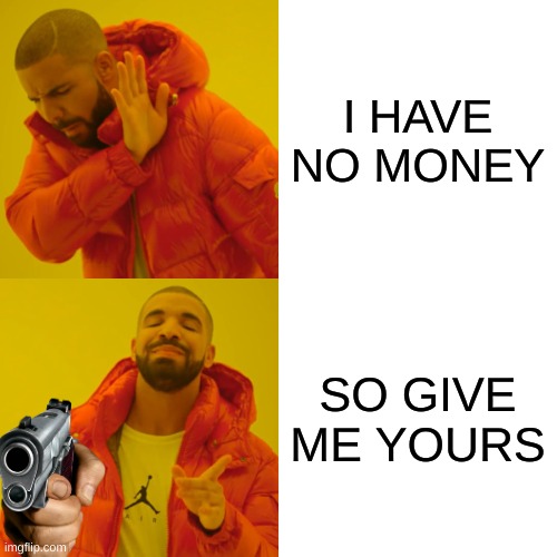 Drake Hotline Bling Meme | I HAVE NO MONEY; SO GIVE ME YOURS | image tagged in memes,drake hotline bling | made w/ Imgflip meme maker