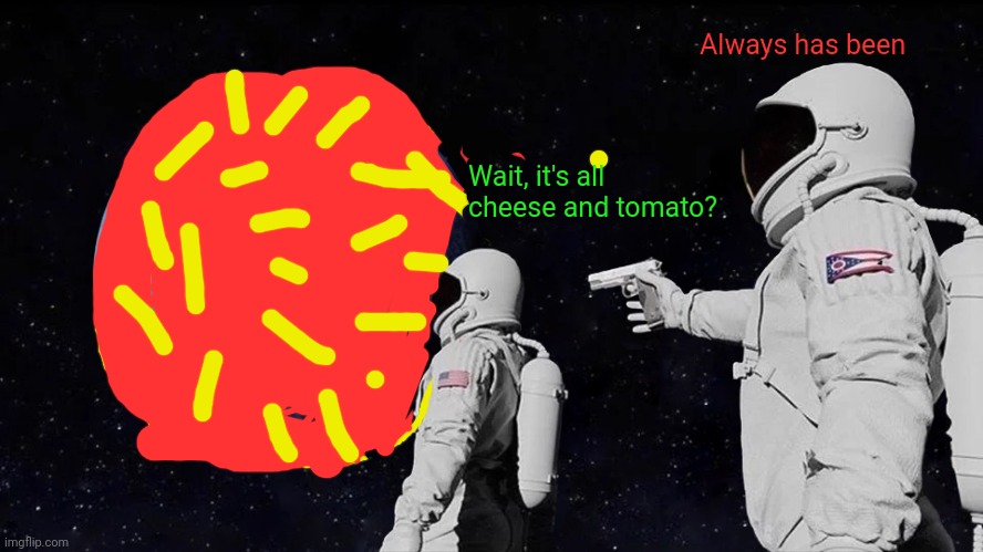 Always Has Been Meme | Always has been; Wait, it's all cheese and tomato? | image tagged in memes,always has been | made w/ Imgflip meme maker
