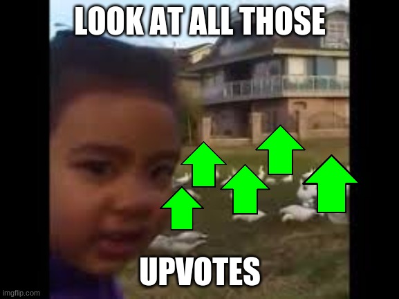 Look at all those upvotes | LOOK AT ALL THOSE; UPVOTES | image tagged in look at all those upvotes | made w/ Imgflip meme maker