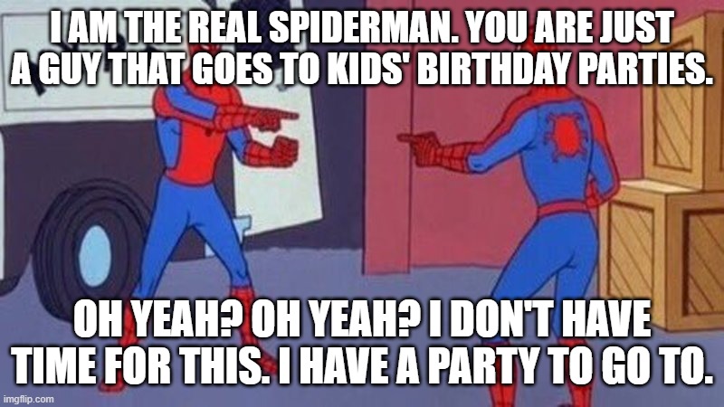 spiderman pointing at spiderman | I AM THE REAL SPIDERMAN. YOU ARE JUST A GUY THAT GOES TO KIDS' BIRTHDAY PARTIES. OH YEAH? OH YEAH? I DON'T HAVE TIME FOR THIS. I HAVE A PARTY TO GO TO. | image tagged in spiderman pointing at spiderman | made w/ Imgflip meme maker