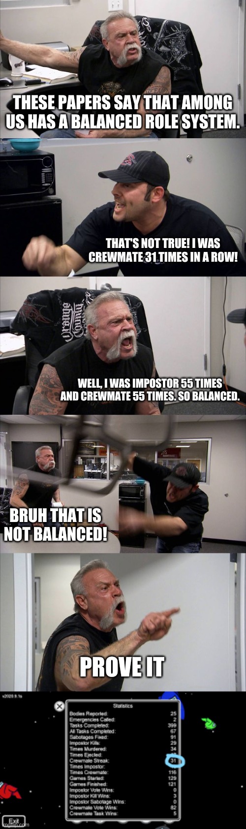 THESE PAPERS SAY THAT AMONG US HAS A BALANCED ROLE SYSTEM. THAT'S NOT TRUE! I WAS CREWMATE 31 TIMES IN A ROW! WELL, I WAS IMPOSTOR 55 TIMES AND CREWMATE 55 TIMES. SO BALANCED. BRUH THAT IS NOT BALANCED! PROVE IT | image tagged in memes,american chopper argument | made w/ Imgflip meme maker