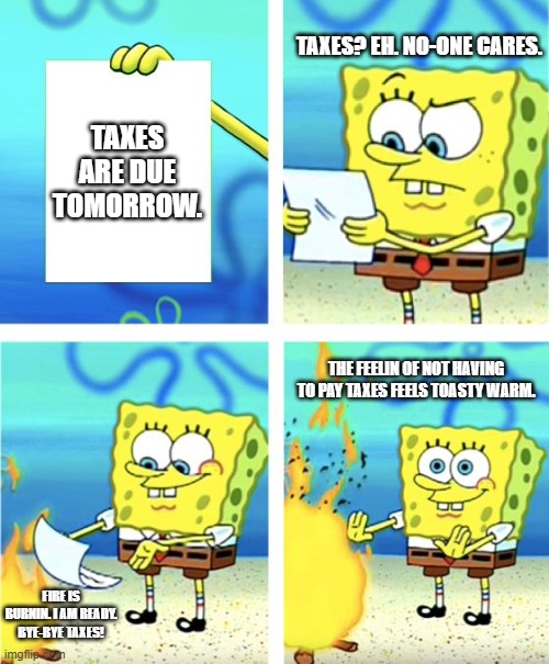 Spongebob Burning Paper | TAXES? EH. NO-ONE CARES. TAXES ARE DUE TOMORROW. THE FEELIN OF NOT HAVING TO PAY TAXES FEELS TOASTY WARM. FIRE IS BURNIN. I AM READY. BYE-BYE TAXES! | image tagged in spongebob burning paper | made w/ Imgflip meme maker