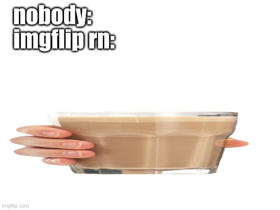 for reals what is going on with the choccy milk | nobody:; imgflip rn: | image tagged in blank | made w/ Imgflip meme maker
