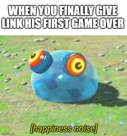 hehe on the great plateau | WHEN YOU FINALLY GIVE LINK HIS FIRST GAME OVER | image tagged in botw chuchu happiness noise | made w/ Imgflip meme maker