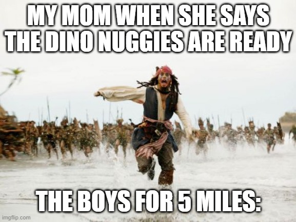 Jack Sparrow Being Chased Meme | MY MOM WHEN SHE SAYS THE DINO NUGGIES ARE READY; THE BOYS FOR 5 MILES: | image tagged in memes,jack sparrow being chased | made w/ Imgflip meme maker