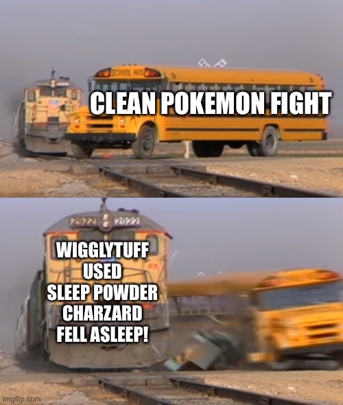 Literally any pokemon game | CLEAN POKEMON FIGHT; WIGGLYTUFF USED SLEEP POWDER CHARZARD FELL ASLEEP! | image tagged in a train hitting a school bus | made w/ Imgflip meme maker