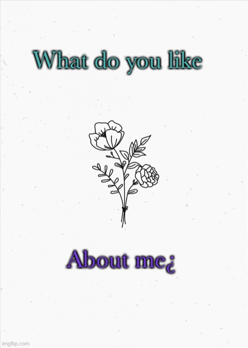 ¿ | What do you like; About me¿ | image tagged in minimalist flowers,lmao | made w/ Imgflip meme maker