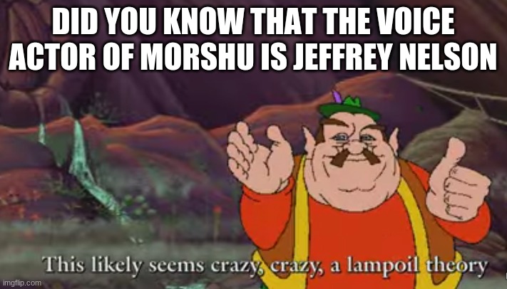 lampoil theory | DID YOU KNOW THAT THE VOICE ACTOR OF MORSHU IS JEFFREY NELSON | image tagged in lampoil theory | made w/ Imgflip meme maker